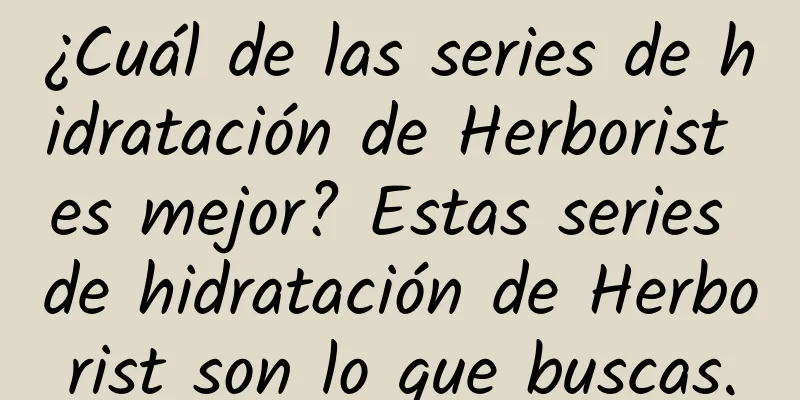 ¿Cuál de las series de hidratación de Herborist es mejor? Estas series de hidratación de Herborist son lo que buscas.