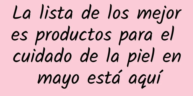 La lista de los mejores productos para el cuidado de la piel en mayo está aquí