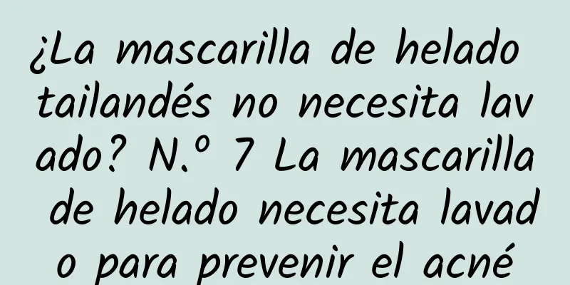 ¿La mascarilla de helado tailandés no necesita lavado? N.º 7 La mascarilla de helado necesita lavado para prevenir el acné