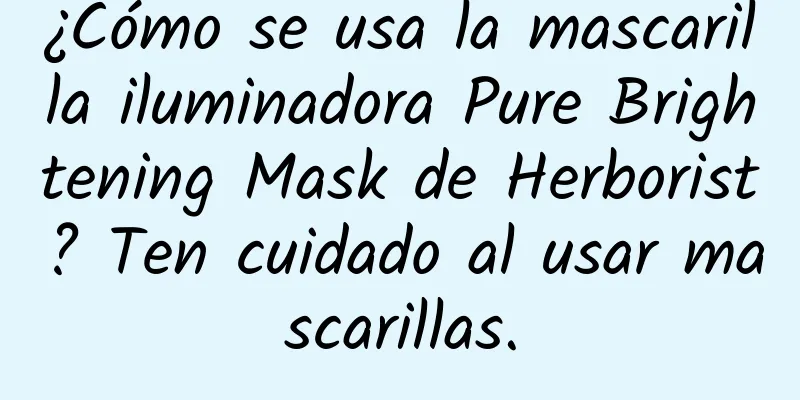 ¿Cómo se usa la mascarilla iluminadora Pure Brightening Mask de Herborist? Ten cuidado al usar mascarillas.