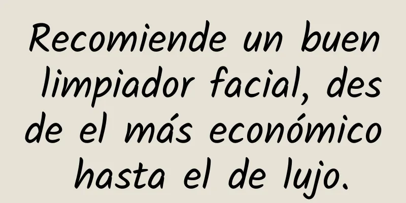 Recomiende un buen limpiador facial, desde el más económico hasta el de lujo.