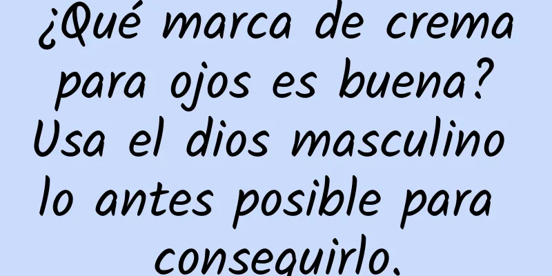 ¿Qué marca de crema para ojos es buena? Usa el dios masculino lo antes posible para conseguirlo.