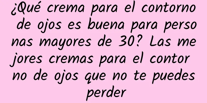 ¿Qué crema para el contorno de ojos es buena para personas mayores de 30? Las mejores cremas para el contorno de ojos que no te puedes perder
