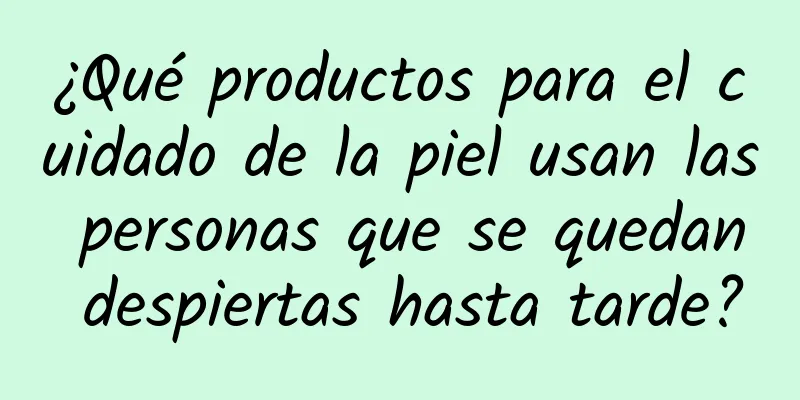 ¿Qué productos para el cuidado de la piel usan las personas que se quedan despiertas hasta tarde?