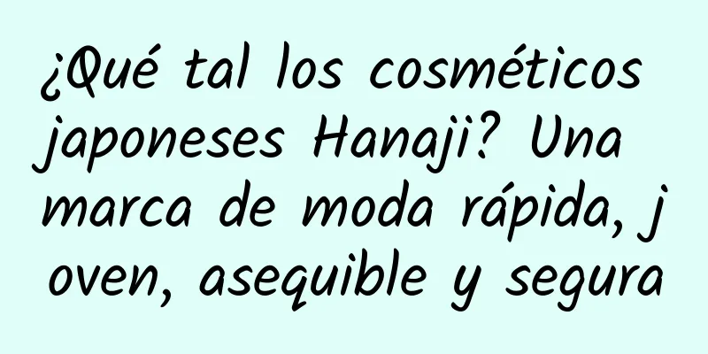 ¿Qué tal los cosméticos japoneses Hanaji? Una marca de moda rápida, joven, asequible y segura