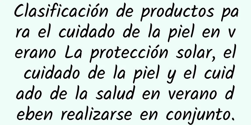 Clasificación de productos para el cuidado de la piel en verano La protección solar, el cuidado de la piel y el cuidado de la salud en verano deben realizarse en conjunto.