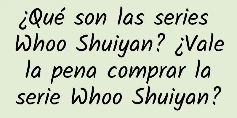 ¿Qué son las series Whoo Shuiyan? ¿Vale la pena comprar la serie Whoo Shuiyan?