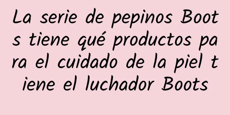 La serie de pepinos Boots tiene qué productos para el cuidado de la piel tiene el luchador Boots