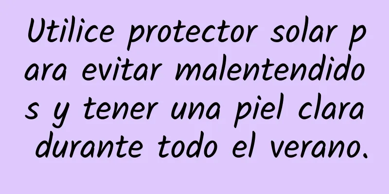 Utilice protector solar para evitar malentendidos y tener una piel clara durante todo el verano.