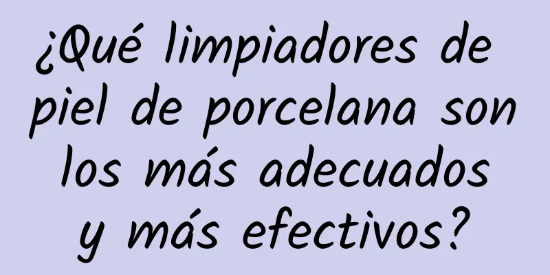 ¿Qué limpiadores de piel de porcelana son los más adecuados y más efectivos?