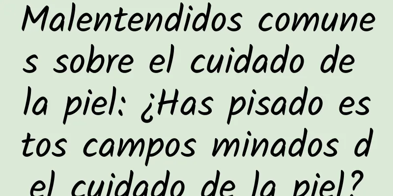 Malentendidos comunes sobre el cuidado de la piel: ¿Has pisado estos campos minados del cuidado de la piel?