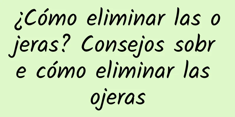 ¿Cómo eliminar las ojeras? Consejos sobre cómo eliminar las ojeras