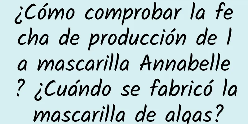 ¿Cómo comprobar la fecha de producción de la mascarilla Annabelle? ¿Cuándo se fabricó la mascarilla de algas?