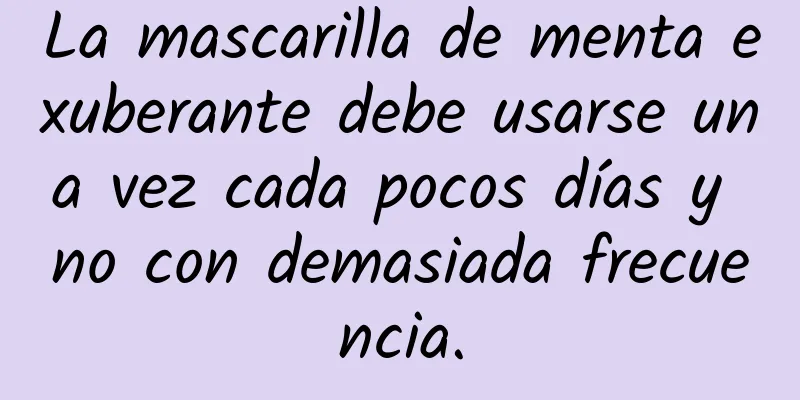 La mascarilla de menta exuberante debe usarse una vez cada pocos días y no con demasiada frecuencia.