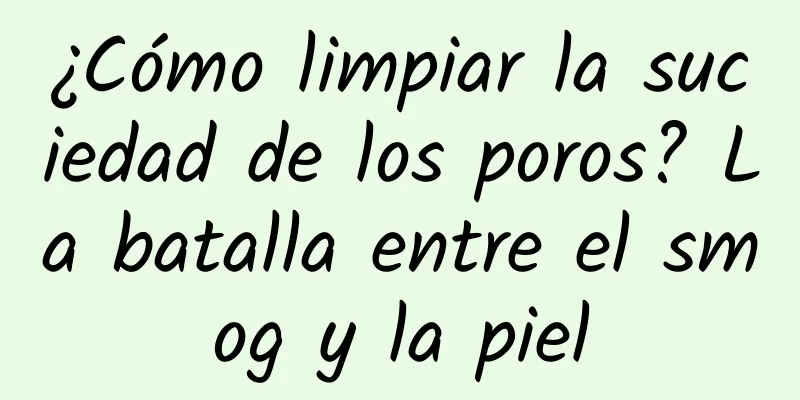 ¿Cómo limpiar la suciedad de los poros? La batalla entre el smog y la piel