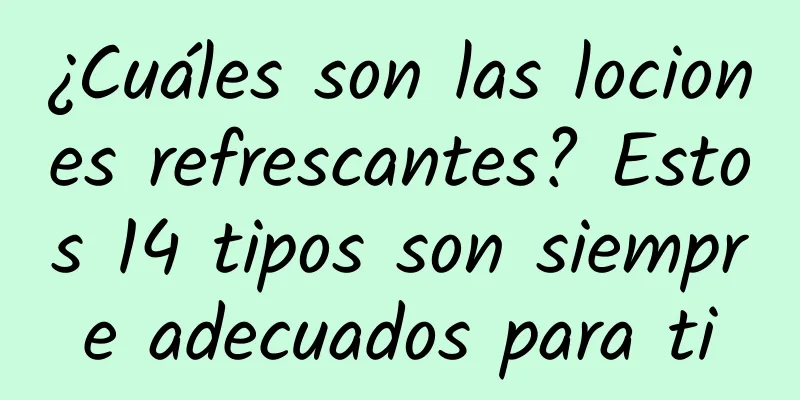 ¿Cuáles son las lociones refrescantes? Estos 14 tipos son siempre adecuados para ti