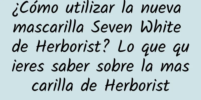 ¿Cómo utilizar la nueva mascarilla Seven White de Herborist? Lo que quieres saber sobre la mascarilla de Herborist