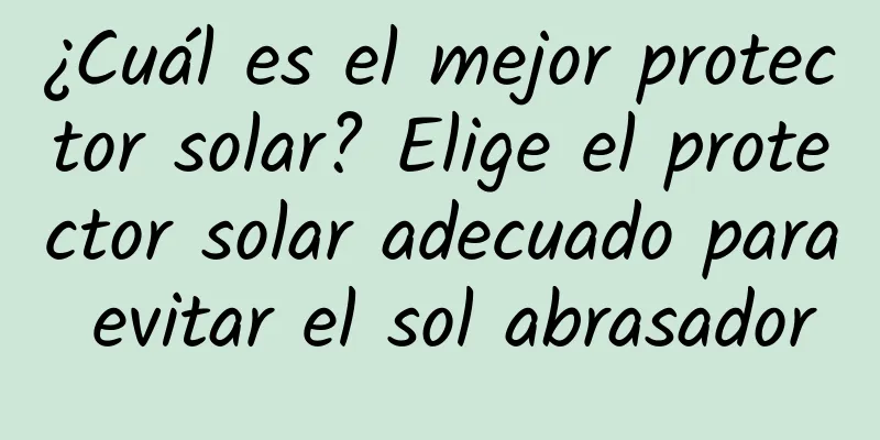 ¿Cuál es el mejor protector solar? Elige el protector solar adecuado para evitar el sol abrasador