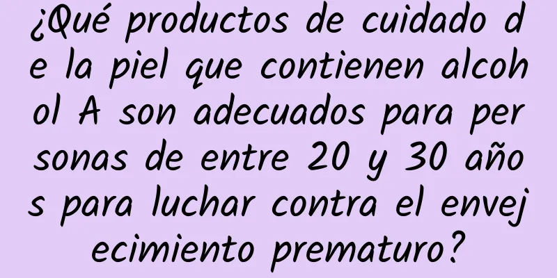 ¿Qué productos de cuidado de la piel que contienen alcohol A son adecuados para personas de entre 20 y 30 años para luchar contra el envejecimiento prematuro?