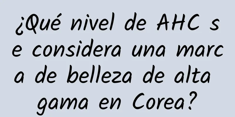 ¿Qué nivel de AHC se considera una marca de belleza de alta gama en Corea?