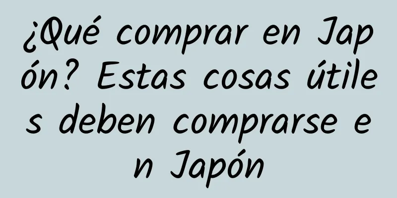 ¿Qué comprar en Japón? Estas cosas útiles deben comprarse en Japón