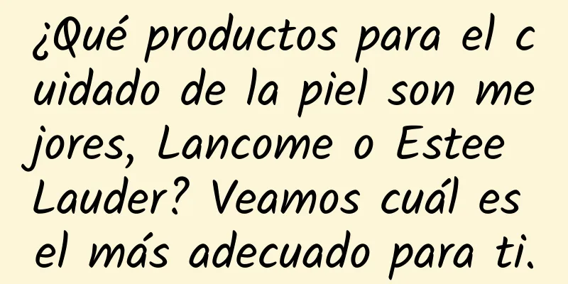 ¿Qué productos para el cuidado de la piel son mejores, Lancome o Estee Lauder? Veamos cuál es el más adecuado para ti.