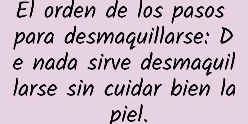 El orden de los pasos para desmaquillarse: De nada sirve desmaquillarse sin cuidar bien la piel.