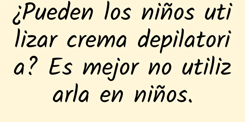 ¿Pueden los niños utilizar crema depilatoria? Es mejor no utilizarla en niños.