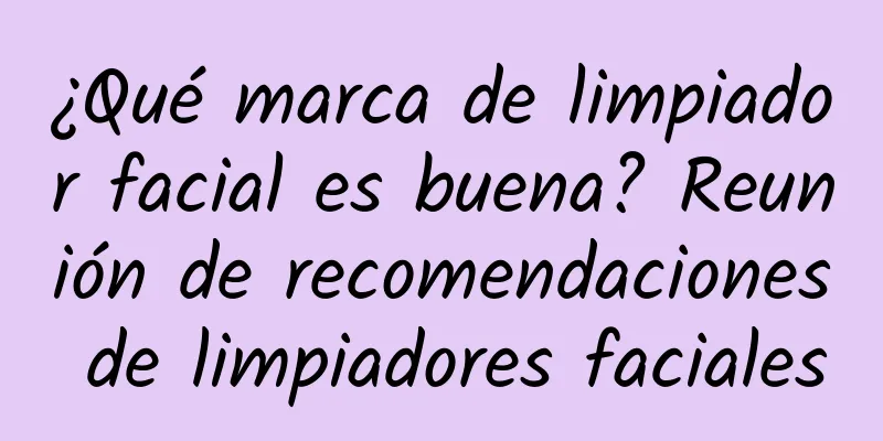 ¿Qué marca de limpiador facial es buena? Reunión de recomendaciones de limpiadores faciales