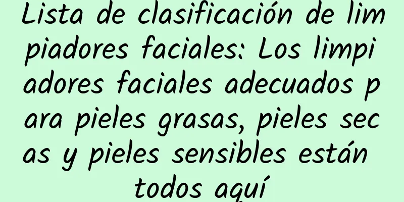 Lista de clasificación de limpiadores faciales: Los limpiadores faciales adecuados para pieles grasas, pieles secas y pieles sensibles están todos aquí