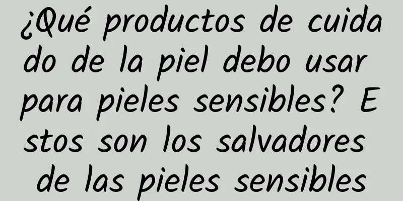 ¿Qué productos de cuidado de la piel debo usar para pieles sensibles? Estos son los salvadores de las pieles sensibles