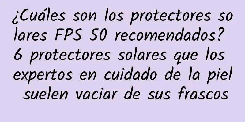 ¿Cuáles son los protectores solares FPS 50 recomendados? 6 protectores solares que los expertos en cuidado de la piel suelen vaciar de sus frascos