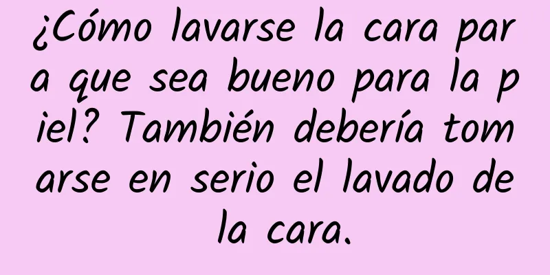 ¿Cómo lavarse la cara para que sea bueno para la piel? También debería tomarse en serio el lavado de la cara.