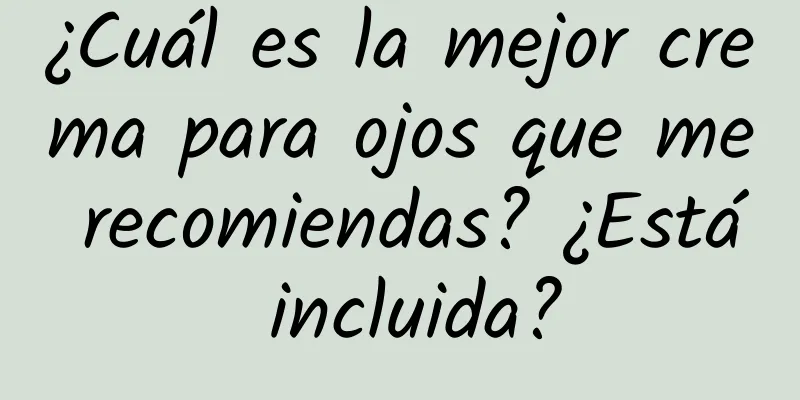 ¿Cuál es la mejor crema para ojos que me recomiendas? ¿Está incluida?