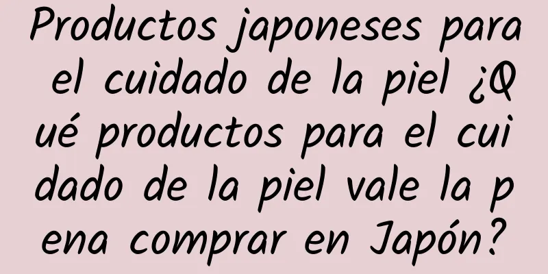 Productos japoneses para el cuidado de la piel ¿Qué productos para el cuidado de la piel vale la pena comprar en Japón?