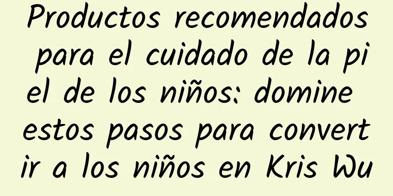 Productos recomendados para el cuidado de la piel de los niños: domine estos pasos para convertir a los niños en Kris Wu