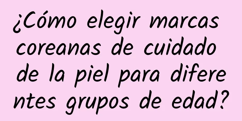 ¿Cómo elegir marcas coreanas de cuidado de la piel para diferentes grupos de edad?