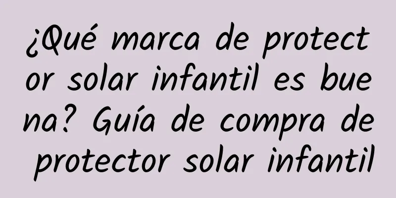 ¿Qué marca de protector solar infantil es buena? Guía de compra de protector solar infantil