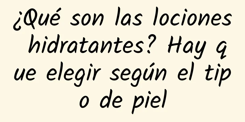 ¿Qué son las lociones hidratantes? Hay que elegir según el tipo de piel