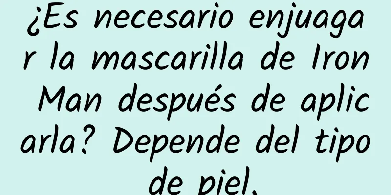 ¿Es necesario enjuagar la mascarilla de Iron Man después de aplicarla? Depende del tipo de piel.