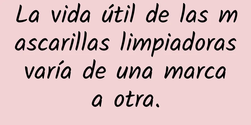 La vida útil de las mascarillas limpiadoras varía de una marca a otra.