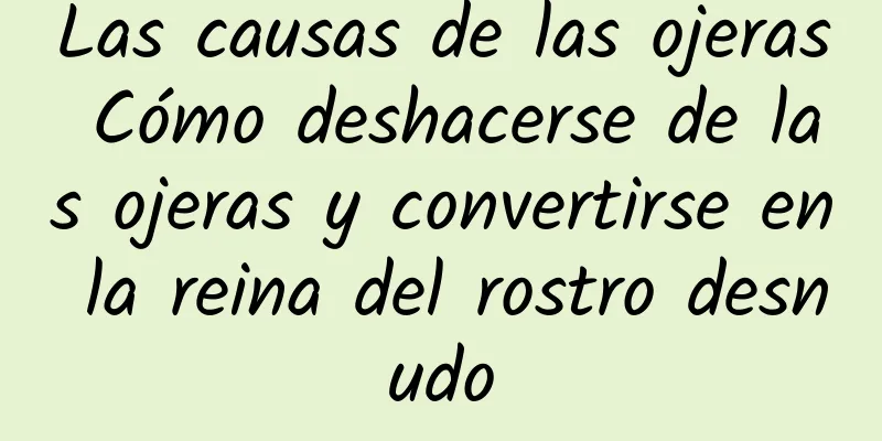 Las causas de las ojeras Cómo deshacerse de las ojeras y convertirse en la reina del rostro desnudo