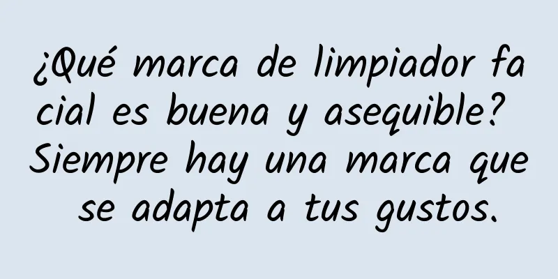 ¿Qué marca de limpiador facial es buena y asequible? Siempre hay una marca que se adapta a tus gustos.