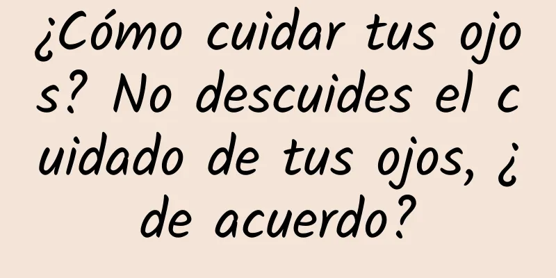 ¿Cómo cuidar tus ojos? No descuides el cuidado de tus ojos, ¿de acuerdo?