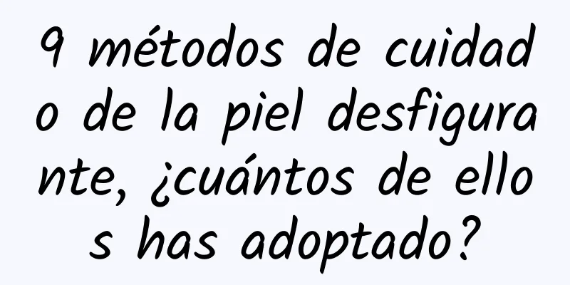 9 métodos de cuidado de la piel desfigurante, ¿cuántos de ellos has adoptado?