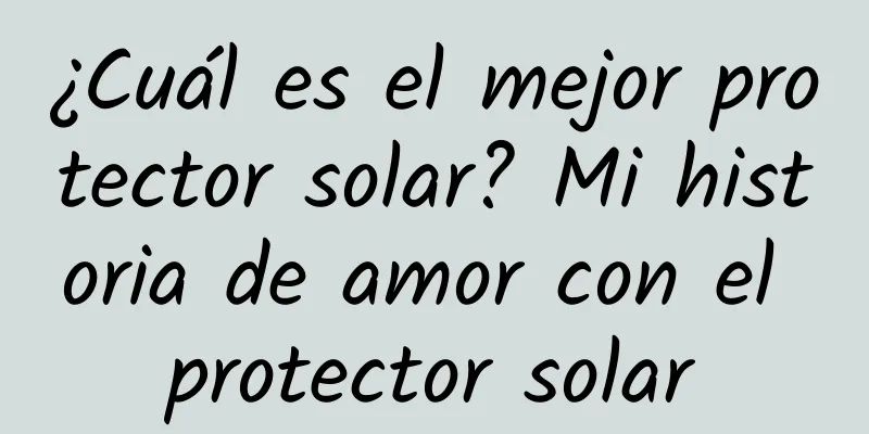 ¿Cuál es el mejor protector solar? Mi historia de amor con el protector solar