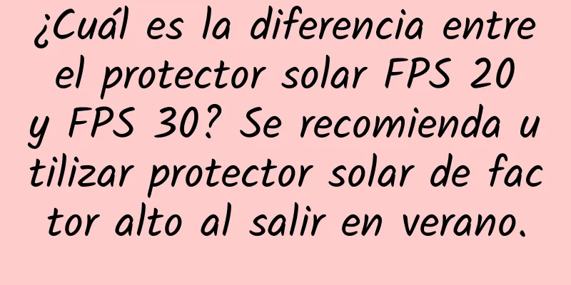 ¿Cuál es la diferencia entre el protector solar FPS 20 y FPS 30? Se recomienda utilizar protector solar de factor alto al salir en verano.