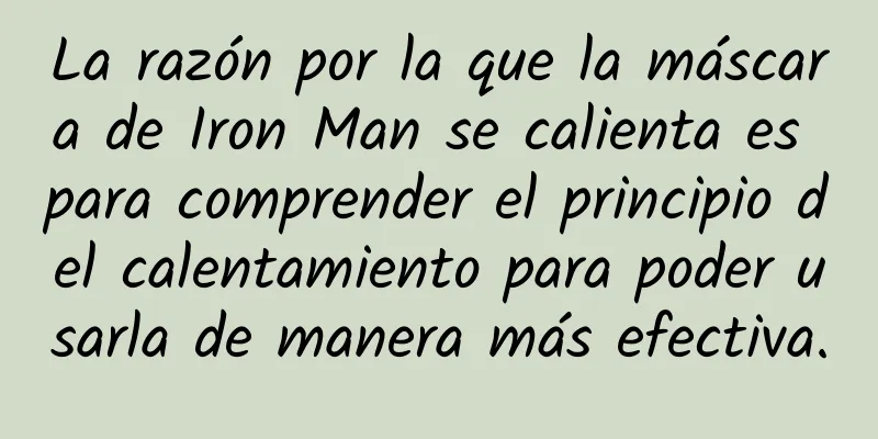 La razón por la que la máscara de Iron Man se calienta es para comprender el principio del calentamiento para poder usarla de manera más efectiva.