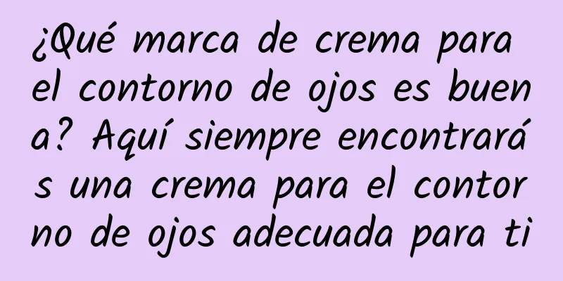 ¿Qué marca de crema para el contorno de ojos es buena? Aquí siempre encontrarás una crema para el contorno de ojos adecuada para ti