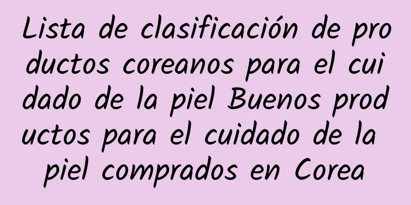 Lista de clasificación de productos coreanos para el cuidado de la piel Buenos productos para el cuidado de la piel comprados en Corea